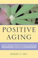 Positive Aging: A Guide for Mental Health Professionals and Consumers di Robert D. Hill edito da W W NORTON & CO