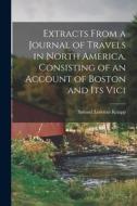 Extracts From a Journal of Travels in North America, Consisting of an Account of Boston and its Vici di Samuel Lorenzo Knapp edito da LEGARE STREET PR