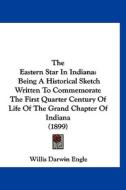 The Eastern Star in Indiana: Being a Historical Sketch Written to Commemorate the First Quarter Century of Life of the Grand Chapter of Indiana (18 di Willis Darwin Engle edito da Kessinger Publishing