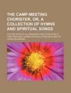 The Camp-Meeting Chorister, Or, a Collection of Hymns and Spiritual Songs; For the Pious of All Denominations to Be Sung at Camp Meetings, During Revi di Books Group edito da Rarebooksclub.com