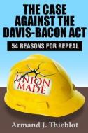The Case Against the Davis-Bacon Act di Armand J. Thieblot edito da Taylor & Francis Ltd