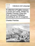 A Collection Of Fugitive Essays, In Prose And Verse. Written By Charles Prentiss. [one Line From Johnson] Published According To Act Of Congress di Charles Prentiss edito da Gale Ecco, Print Editions