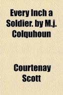 Every Inch A Soldier. By M.j. Colquhoun di Courtenay Scott edito da General Books