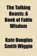 The Talking Beasts; A Book Of Fable Wisd di Kate Douglas Smith Wiggin edito da General Books