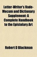 Letter-writer's Vade-mecum And Dictionary Supplement; A Complete Handbook To The Epistolary Art di Robert D. Blackman edito da General Books Llc