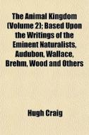The Animal Kingdom (volume 2); Based Upon The Writings Of The Eminent Naturalists, Audubon, Wallace, Brehm, Wood And Others di Hugh Craig edito da General Books Llc