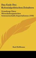 Das Ende Des Kolonialpolitischen Zeitalters: Grundzuge Eines Wirtschaftorganischen Genossenschafts Imperialismus (1918) di Karl Hoffmann edito da Kessinger Publishing