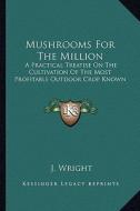 Mushrooms for the Million: A Practical Treatise on the Cultivation of the Most Profitable Outdoor Crop Known di J. Wright edito da Kessinger Publishing