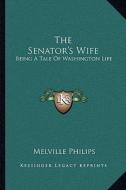 The Senator's Wife: Being a Tale of Washington Life di Melville Philips edito da Kessinger Publishing