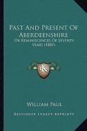 Past and Present of Aberdeenshire: Or Reminiscences of Seventy Years (1881) di William Paul edito da Kessinger Publishing