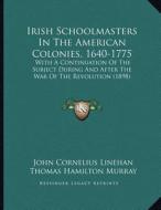 Irish Schoolmasters in the American Colonies, 1640-1775: With a Continuation of the Subject During and After the War of the Revolution (1898) di John Cornelius Linehan, Thomas Hamilton Murray edito da Kessinger Publishing