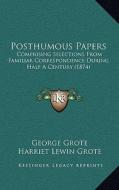 Posthumous Papers: Comprising Selections from Familiar Correspondence During Half a Century (1874) di George Grote edito da Kessinger Publishing