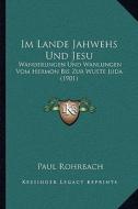 Im Lande Jahwehs Und Jesu: Wanderungen Und Wanlungen Vom Hermon Bis Zur Wuste Juda (1901) di Paul Rohrbach edito da Kessinger Publishing