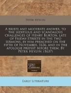 A Briefe And Moderate Answer, To The Seditious And Scandalous Challenges Of Henry Burton, Late Of Friday-streete In The Two Sermons, By Him Preached O di Peter Heylyn edito da Eebo Editions, Proquest