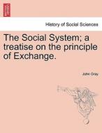 The Social System; a treatise on the principle of Exchange. di John Gray edito da British Library, Historical Print Editions