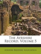 The Ayrshire Record, Volume 5 di Ayrshire Breeders' Association edito da Nabu Press