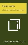 Sidney Lanier: A Biographical and Critical Study di Aubrey Harrison Starke edito da Literary Licensing, LLC