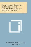 Fourteenth Century Painting in the Kingdom of Aragon Beyond the Sea di Hispanic Society of America edito da Literary Licensing, LLC