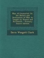 Man All Immortal: Or, the Nature and Destination of Man as Taught by Reason and Revelation di Davis Wasgatt Clark edito da Nabu Press