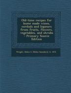 Old-Time Recipes for Home Made Wines, Cordials and Liqueurs from Fruits, Flowers, Vegetables, and Shrubs - Primary Source Edition edito da Nabu Press
