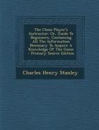 The Chess Player's Instructor: Or, Guide to Beginners, Containing All the Information Necessary to Acquire a Knowledge of the Game di Charles Henry Stanley edito da Nabu Press