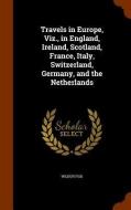 Travels In Europe, Viz., In England, Ireland, Scotland, France, Italy, Switzerland, Germany, And The Netherlands di Wilbur Fisk edito da Arkose Press