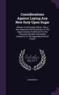 Considerations Against Laying Any New Duty Upon Sugar di Anonymous edito da Palala Press