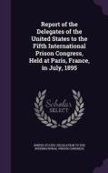Report Of The Delegates Of The United States To The Fifth International Prison Congress, Held At Paris, France, In July, 1895 edito da Palala Press