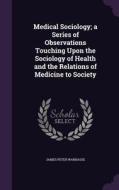 Medical Sociology; A Series Of Observations Touching Upon The Sociology Of Health And The Relations Of Medicine To Society di James Peter Warbasse edito da Palala Press