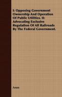 Opposing Government Ownership And Operation Of Public Utilities. Ii: Advocating Exclusive Regulation Of All Railroads By The Federal Government. di Anon edito da Read Books
