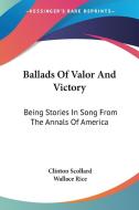 Ballads Of Valor And Victory: Being Stories In Song From The Annals Of America di Clinton Scollard, Wallace Rice edito da Kessinger Publishing, Llc