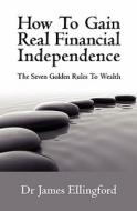 How to Gain Real Financial Independence: The Seven Golden Rules to Wealth di James A. Ellingford edito da Booksurge Publishing