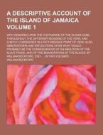 A Descriptive Account Of The Island Of Jamaica (volume 1); With Remarks Upon The Cultivation Of The Sugar-cane, Throughout The Different Seasons Of Th di William Beckford edito da General Books Llc