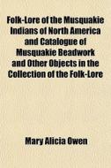 Folk-lore Of The Musquakie Indians Of North America And Catalogue Of Musquakie Beadwork And Other Objects In The Collection Of The Folk-lore di Mary Alicia Owen edito da General Books Llc