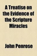 A Treatise On The Evidence Of The Scripture Miracles di John Penrose edito da General Books Llc
