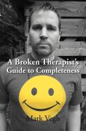 A Broken Therapist's Guide To Completeness di Mark Vegh edito da Xlibris