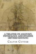 A Treatise on Anatomy, Physiology, and Hygiene (Revised Edition) di Calvin Cutter edito da Createspace