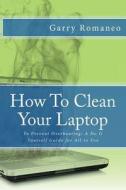 How to Clean Your Laptop: To Prevent Overheating; A Do It Yourself Guide for All to Use di Garry Romaneo edito da Createspace