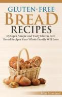 Gluten-Free Bread Recipes: 25 Super Simple and Tasty Gluten-Free Bread Recipes Your Whole Family Will Love di Mike Moreland edito da Createspace