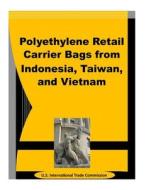 Polyethylene Retail Carrier Bags from Indonesia, Taiwan, and Vietnam di U. S. International Trade Commission edito da Createspace