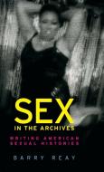 Sex in the archives: Writing American sexual histories di Barry Reay edito da MANCHESTER UNIV PR