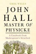 John Hall, Master of Physicke: A Casebook from Shakespeare's Stratford di Greg Wells edito da MANCHESTER UNIV PR