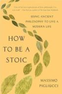 How to Be a Stoic: Using Ancient Philosophy to Live a Modern Life di Massimo Pigliucci edito da BASIC BOOKS