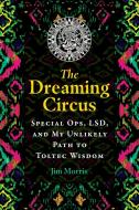 The Dreaming Circus: Special Ops, Lsd, and My Unlikely Path to Toltec Wisdom di Jim Morris edito da BEAR & CO