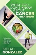 What You Don't Know about Cancer Treatment: Awareness, Education and Action Are Key di Gilda L. Gonzalez edito da R R BOWKER LLC