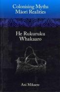 Colonising Myths: Maori Realities--He Rukuruku Whakaaro di Ani Mikaere edito da HUIA PUB