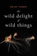 The Wild Delight of Wild Things di Brian Turner edito da ALICE JAMES BOOKS