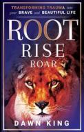 Root, Rise, Roar: Transforming Trauma into Your Brave and Beautiful Life di Dawn King edito da MUSE LITERARY