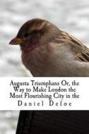 Augusta Triumphans Or, the Way to Make London the Most Flourishing City in the di Daniel Defoe edito da Createspace Independent Publishing Platform
