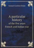 A Particular History Of The Five Years French And Indian War di Samuel Gardner Drake edito da Book On Demand Ltd.